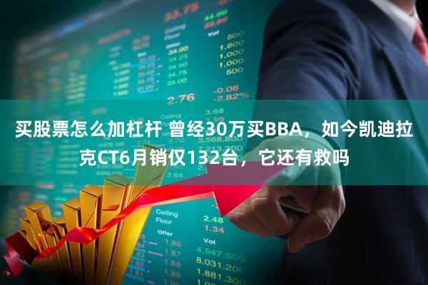 买股票怎么加杠杆 曾经30万买BBA，如今凯迪拉克CT6月销仅132台，它还有救吗