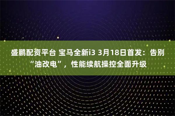 盛鹏配资平台 宝马全新i3 3月18日首发：告别“油改电”，性能续航操控全面升级