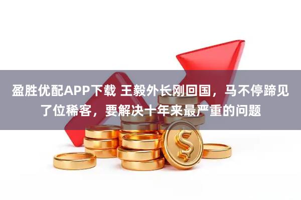 盈胜优配APP下载 王毅外长刚回国，马不停蹄见了位稀客，要解决十年来最严重的问题