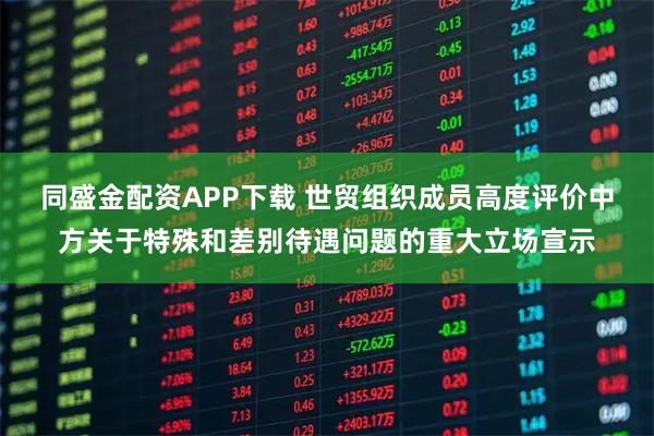 同盛金配资APP下载 世贸组织成员高度评价中方关于特殊和差别待遇问题的重大立场宣示