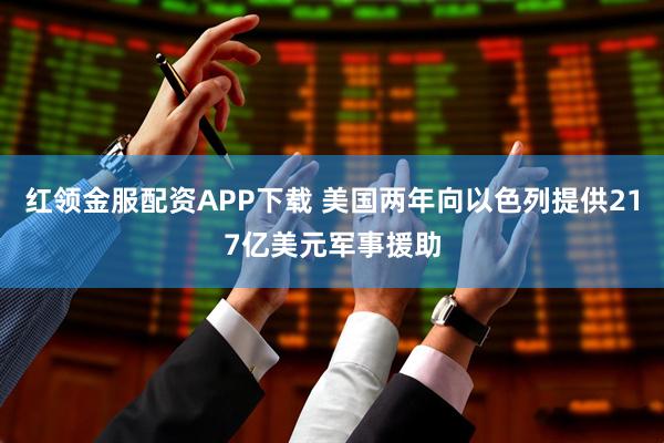 红领金服配资APP下载 美国两年向以色列提供217亿美元军事援助