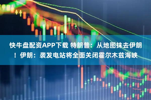 快牛盘配资APP下载 特朗普：从地图抹去伊朗！伊朗：袭发电站将全面关闭霍尔木兹海峡