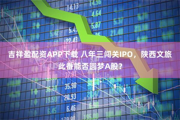 吉祥盈配资APP下载 八年三闯关IPO，陕西文旅此番能否圆梦A股？