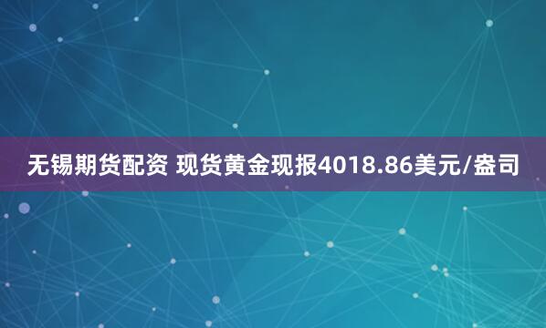 无锡期货配资 现货黄金现报4018.86美元/盎司