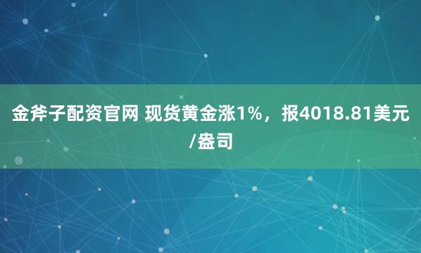 金斧子配资官网 现货黄金涨1%，报4018.81美元/盎司