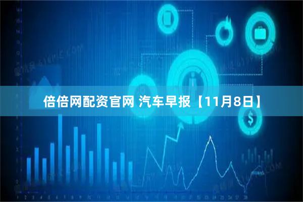 倍倍网配资官网 汽车早报【11月8日】