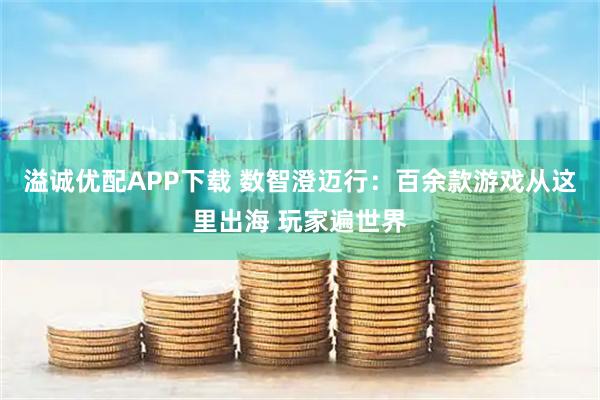 溢诚优配APP下载 数智澄迈行:百余款游戏从这里出海 玩家遍世界