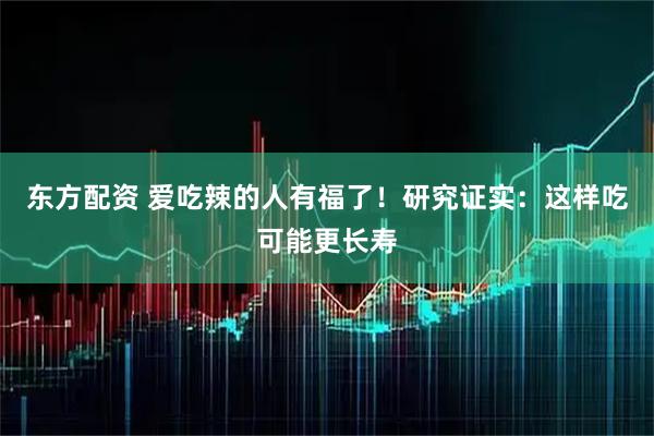 东方配资 爱吃辣的人有福了!研究证实:这样吃可能更长寿