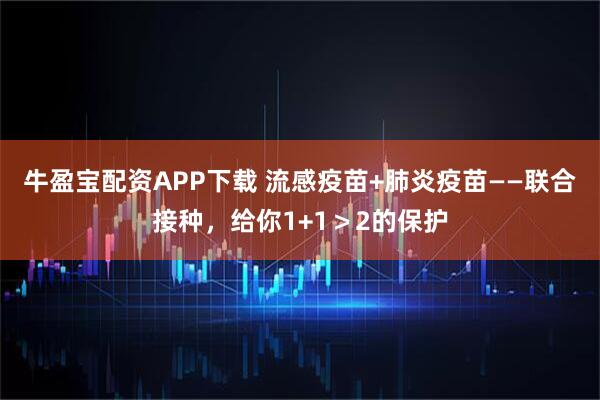牛盈宝配资APP下载 流感疫苗+肺炎疫苗——联合接种,给你1+1>2的保护