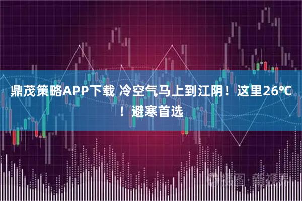 鼎茂策略APP下载 冷空气马上到江阴！这里26℃！避寒首选