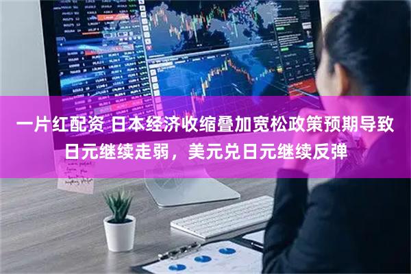 一片红配资 日本经济收缩叠加宽松政策预期导致日元继续走弱,美元兑日元继续反弹