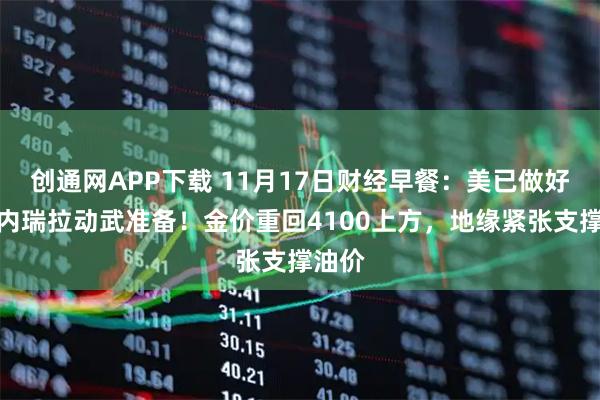 创通网APP下载 11月17日财经早餐:美已做好对委内瑞拉动武准备!金价重回4100上方,地缘紧张支撑油价