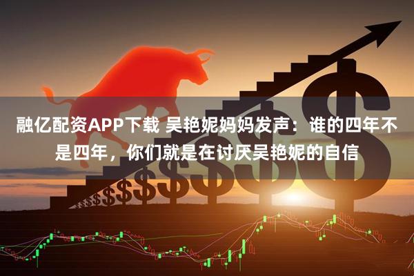 融亿配资APP下载 吴艳妮妈妈发声:谁的四年不是四年,你们就是在讨厌吴艳妮的自信