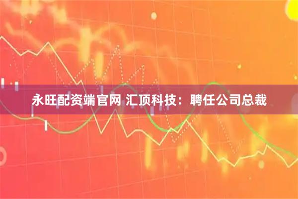 永旺配资端官网 汇顶科技：聘任公司总裁