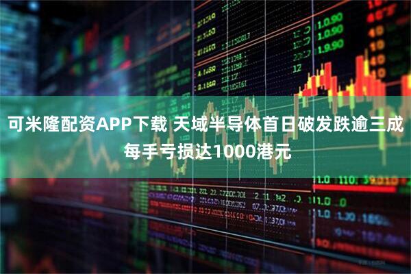 可米隆配资APP下载 天域半导体首日破发跌逾三成 每手亏损达1000港元