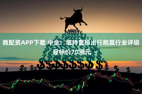 微配资APP下载 中金:维持曹操出行跑赢行业评级 目标价70港元