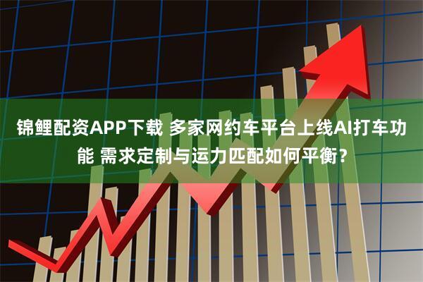 锦鲤配资APP下载 多家网约车平台上线AI打车功能 需求定制与运力匹配如何平衡？