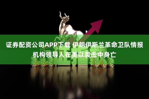证券配资公司APP下载 伊朗伊斯兰革命卫队情报机构领导人在美以袭击中身亡