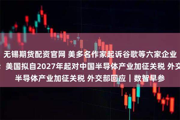 无锡期货配资官网 美多名作家起诉谷歌等六家企业用版权书籍训练AI；美国拟自2027年起对中国半导体产业加征关税 外交部回应｜数智早参