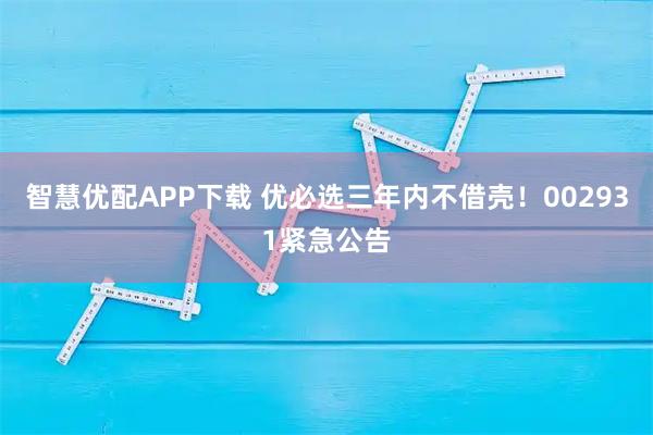 智慧优配APP下载 优必选三年内不借壳！002931紧急公告