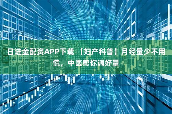 日进金配资APP下载 【妇产科普】月经量少不用慌，中医帮你调好量
