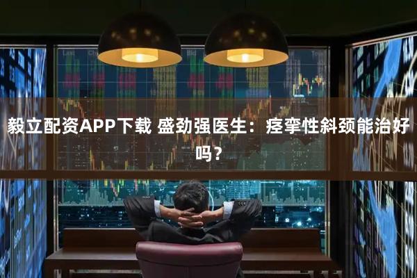 毅立配资APP下载 盛劲强医生：痉挛性斜颈能治好吗？