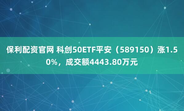 保利配资官网 科创50ETF平安（589150）涨1.50%，成交额4443.80万元