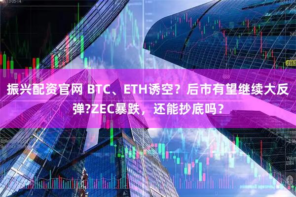振兴配资官网 BTC、ETH诱空？后市有望继续大反弹?ZEC暴跌，还能抄底吗？