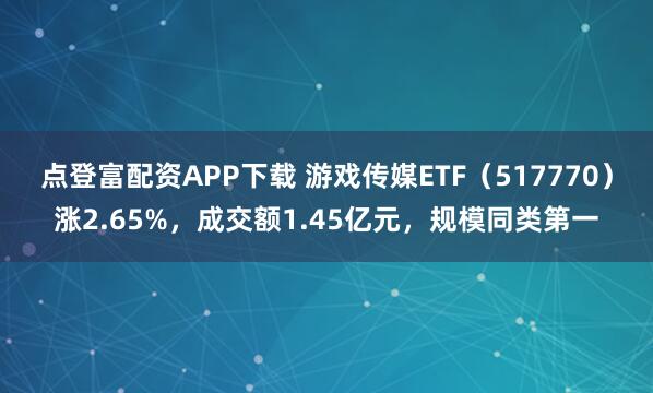 点登富配资APP下载 游戏传媒ETF（517770）涨2.65%，成交额1.45亿元，规模同类第一