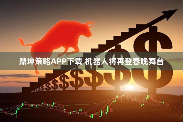 鼎坤策略APP下载 机器人将再登春晚舞台