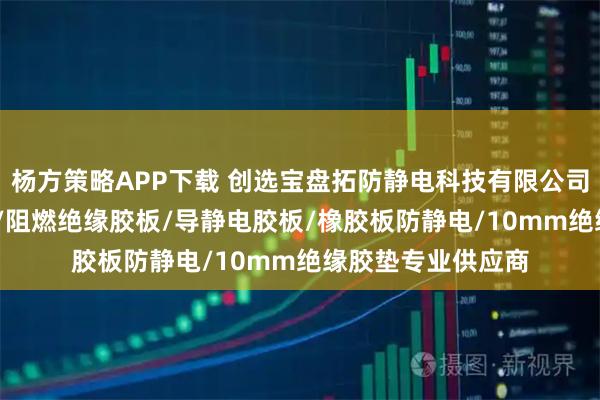杨方策略APP下载 创选宝盘拓防静电科技有限公司：35kv绝缘胶板/阻燃绝缘胶板/导静电胶板/橡胶板防静电/10mm绝缘胶垫专业供应商