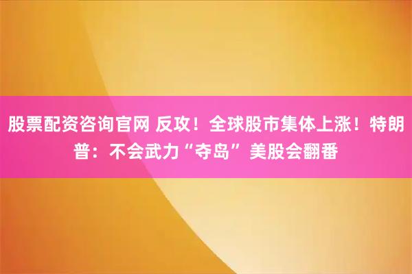 股票配资咨询官网 反攻！全球股市集体上涨！特朗普：不会武力“夺岛” 美股会翻番