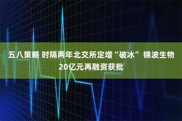 五八策略 时隔两年北交所定增“破冰” 锦波生物20亿元再融资获批