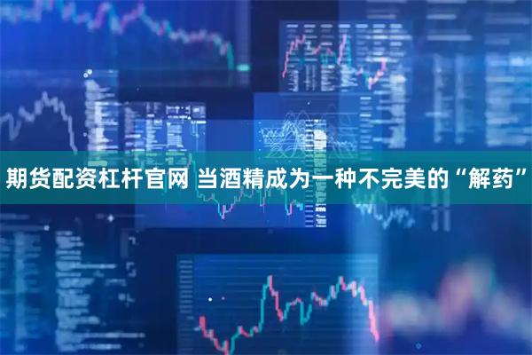 期货配资杠杆官网 当酒精成为一种不完美的“解药”
