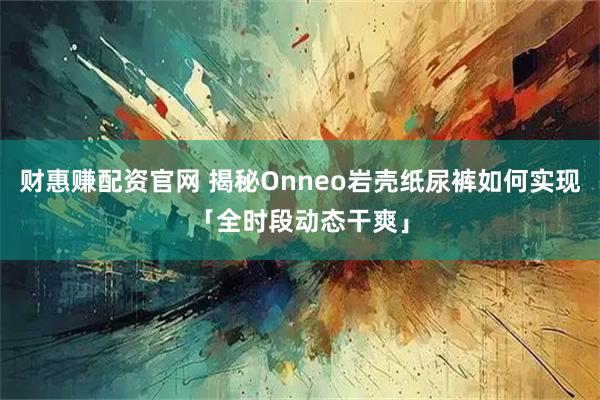 财惠赚配资官网 揭秘Onneo岩壳纸尿裤如何实现「全时段动态干爽」
