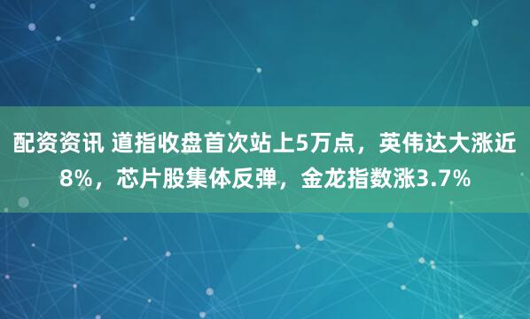 配资资讯 道指收盘首次站上5万点，英伟达大涨近8%，芯片股集体反弹，金龙指数涨3.7%