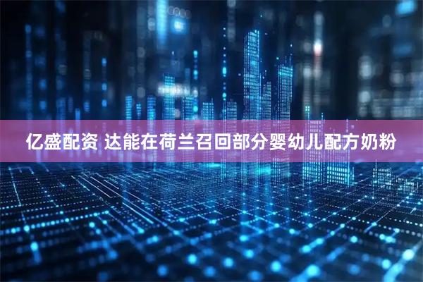 亿盛配资 达能在荷兰召回部分婴幼儿配方奶粉
