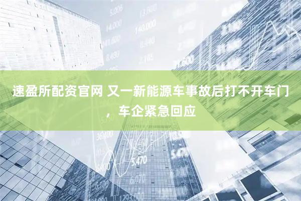 速盈所配资官网 又一新能源车事故后打不开车门，车企紧急回应