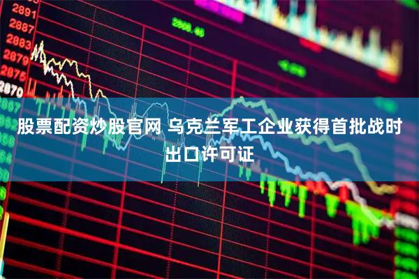 股票配资炒股官网 乌克兰军工企业获得首批战时出口许可证