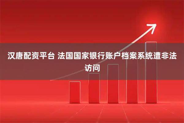 汉唐配资平台 法国国家银行账户档案系统遭非法访问