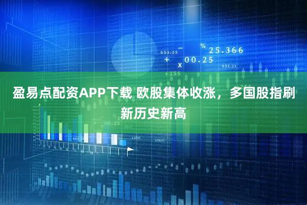 盈易点配资APP下载 欧股集体收涨，多国股指刷新历史新高