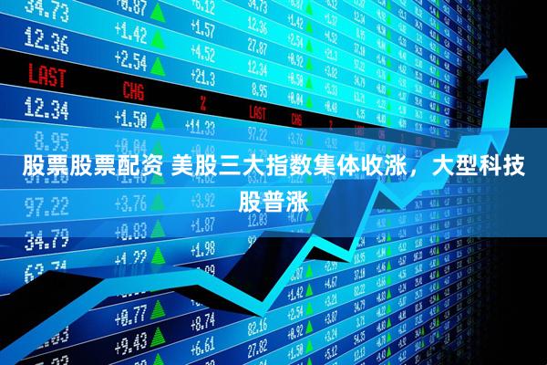 股票股票配资 美股三大指数集体收涨，大型科技股普涨