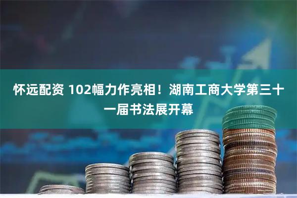 怀远配资 102幅力作亮相！湖南工商大学第三十一届书法展开幕