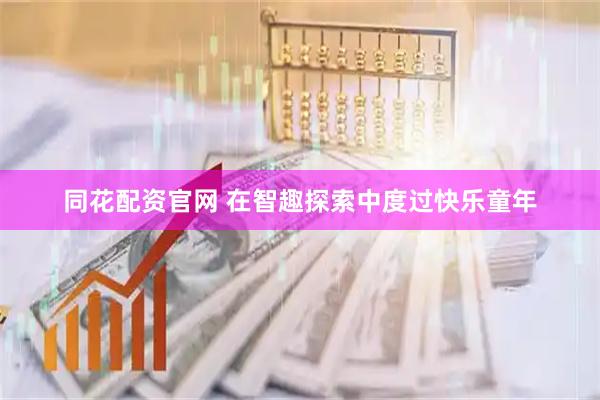 同花配资官网 在智趣探索中度过快乐童年