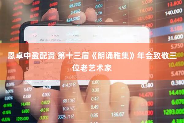 恩卓中盈配资 第十三届《朗诵雅集》年会致敬三位老艺术家