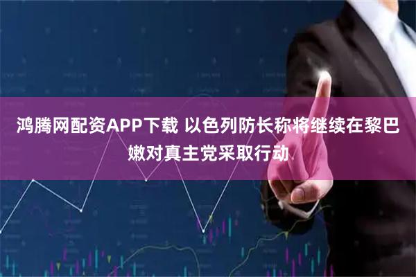 鸿腾网配资APP下载 以色列防长称将继续在黎巴嫩对真主党采取行动