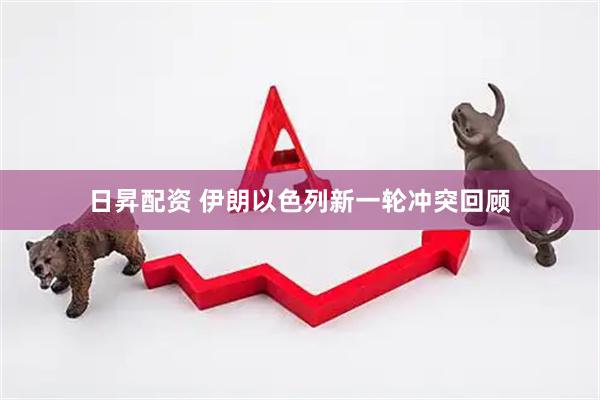 日昇配资 伊朗以色列新一轮冲突回顾