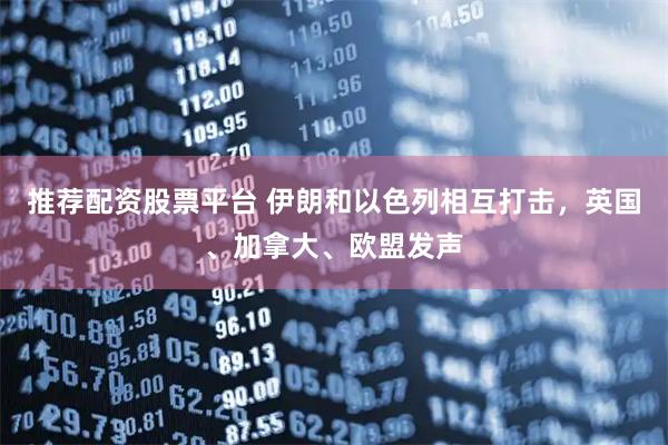 推荐配资股票平台 伊朗和以色列相互打击，英国、加拿大、欧盟发声