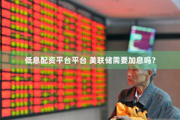 低息配资平台平台 美联储需要加息吗？