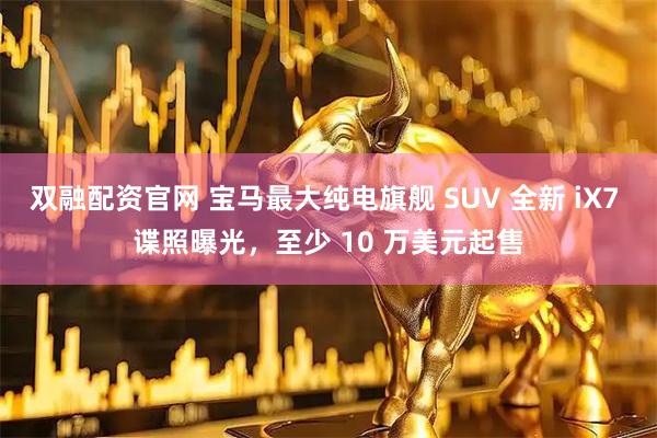 双融配资官网 宝马最大纯电旗舰 SUV 全新 iX7 谍照曝光，至少 10 万美元起售